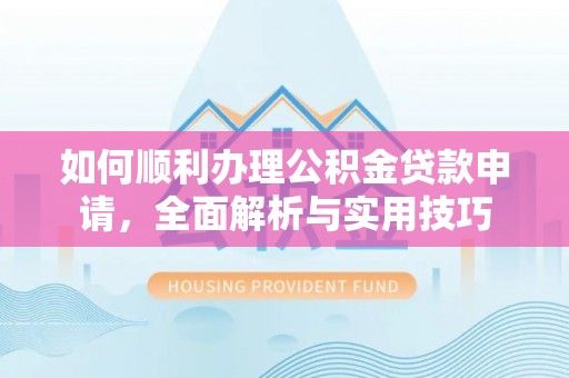 黄梅如何顺利办理公积金贷款申请，全面解析与实用技巧