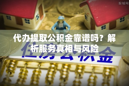 黄梅代办提取公积金靠谱吗？解析服务真相与风险