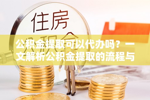 黄梅公积金提取可以代办吗？一文解析公积金提取的流程与注意事项