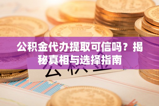 优质公积金代办提取可信吗？揭秘真相与选择指南