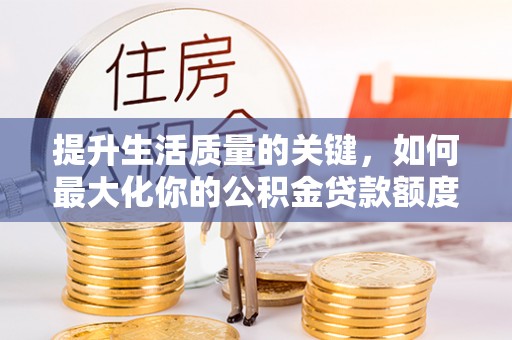 优质提升生活质量的关键，如何最大化你的公积金贷款额度