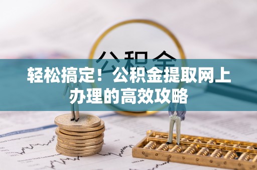 优质轻松搞定！公积金提取网上办理的高效攻略