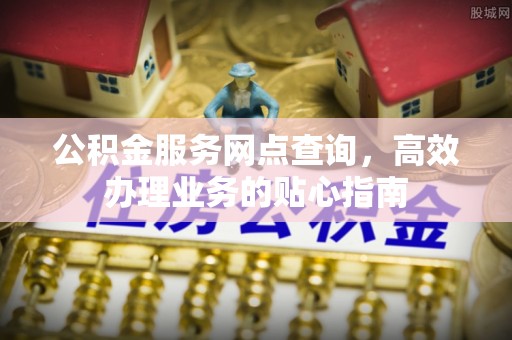 开原公积金服务网点查询，高效办理业务的贴心指南