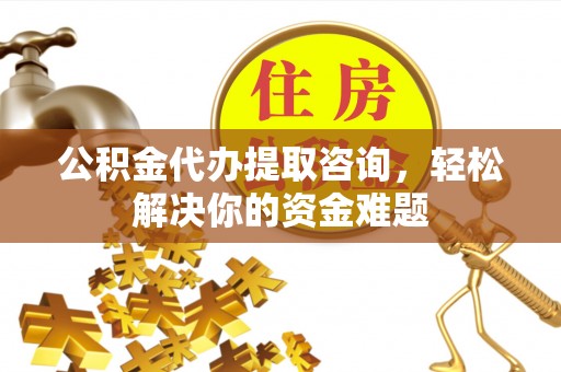 开原公积金代办提取咨询，轻松解决你的资金难题