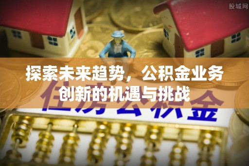 绩溪探索未来趋势，公积金业务创新的机遇与挑战