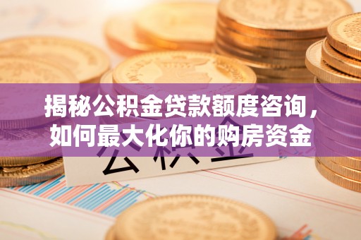 绩溪揭秘公积金贷款额度咨询，如何最大化你的购房资金