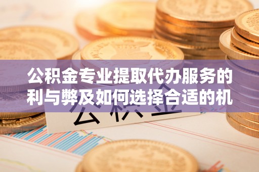 绩溪公积金专业提取代办服务的利与弊及如何选择合适的机构