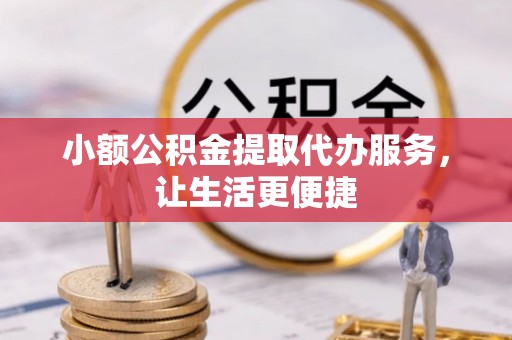 绩溪小额公积金提取代办服务，让生活更便捷