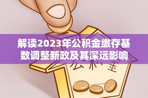 绩溪解读2023年公积金缴存基数调整新政及其深远影响