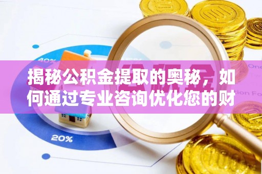 芷江揭秘公积金提取的奥秘，如何通过专业咨询优化您的财务规划