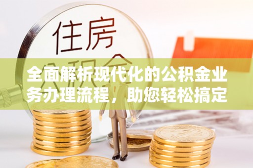 芷江全面解析现代化的公积金业务办理流程，助您轻松搞定每一笔交易