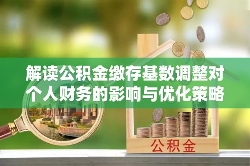 新界解读公积金缴存基数调整对个人财务的影响与优化策略