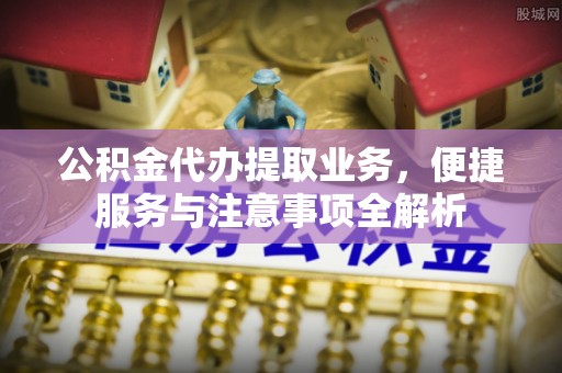 站前公积金代办提取业务，便捷服务与注意事项全解析