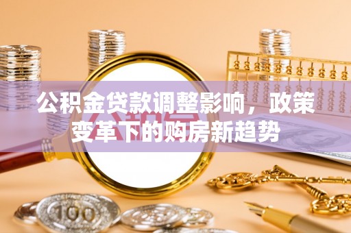 站前公积金贷款调整影响，政策变革下的购房新趋势