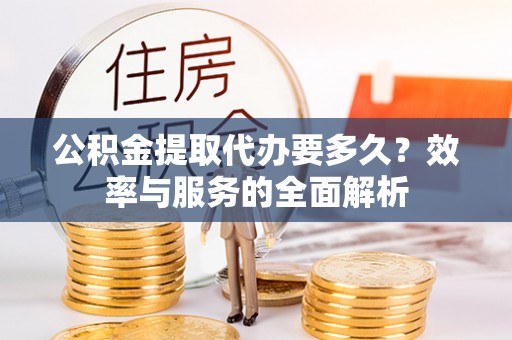 沭阳公积金提取代办要多久？效率与服务的全面解析
