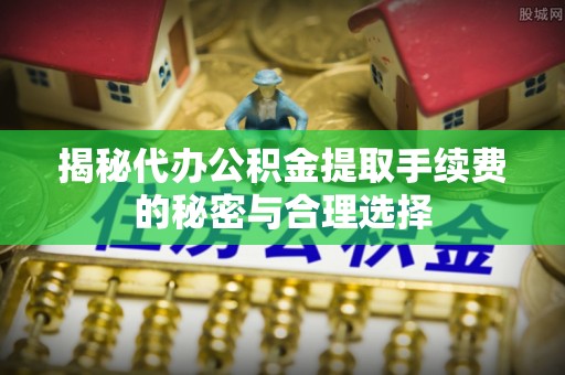 沭阳揭秘代办公积金提取手续费的秘密与合理选择