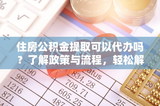 沭阳住房公积金提取可以代办吗？了解政策与流程，轻松解决你的疑问
