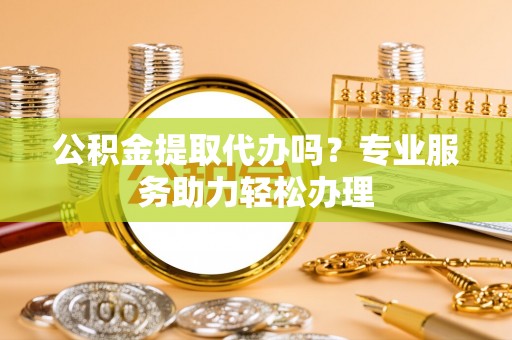 梅江公积金提取代办吗？专业服务助力轻松办理