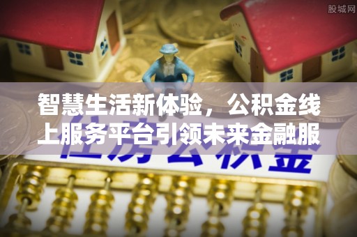 西青智慧生活新体验，公积金线上服务平台引领未来金融服务