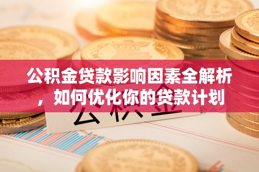 武乡公积金贷款影响因素全解析，如何优化你的贷款计划