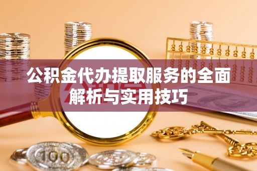 武乡公积金代办提取服务的全面解析与实用技巧