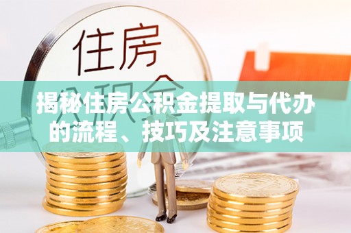 武乡揭秘住房公积金提取与代办的流程、技巧及注意事项