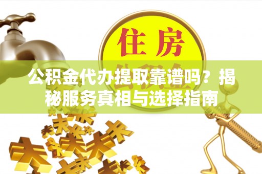 阿城公积金代办提取靠谱吗？揭秘服务真相与选择指南