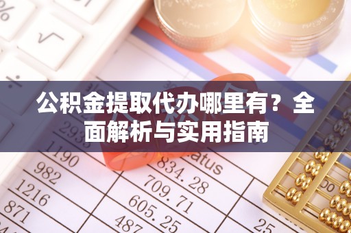 阿城公积金提取代办哪里有？全面解析与实用指南
