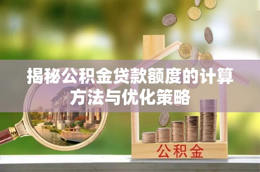 阿城揭秘公积金贷款额度的计算方法与优化策略