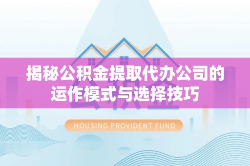 阿城揭秘公积金提取代办公司的运作模式与选择技巧
