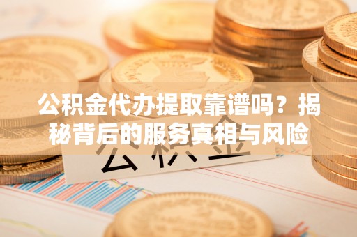 金东公积金代办提取靠谱吗？揭秘背后的服务真相与风险