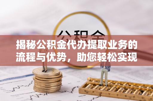 金东揭秘公积金代办提取业务的流程与优势，助您轻松实现资金利用最大化