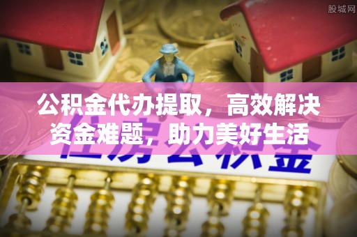 楠梓公积金代办提取，高效解决资金难题，助力美好生活