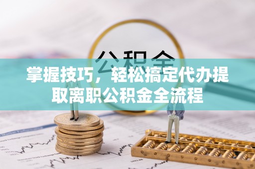 楠梓掌握技巧，轻松搞定代办提取离职公积金全流程