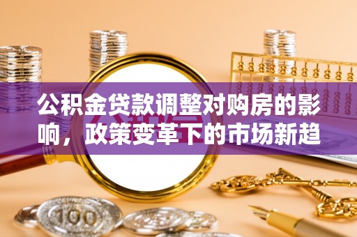 楠梓公积金贷款调整对购房的影响，政策变革下的市场新趋势