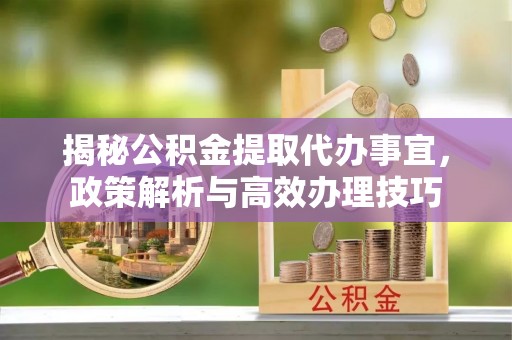 楠梓揭秘公积金提取代办事宜，政策解析与高效办理技巧