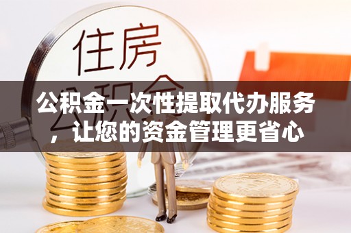 楠梓公积金一次性提取代办服务，让您的资金管理更省心
