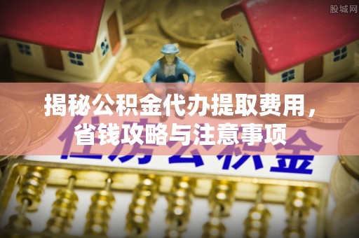 福海揭秘公积金代办提取费用，省钱攻略与注意事项