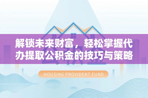 福海解锁未来财富，轻松掌握代办提取公积金的技巧与策略