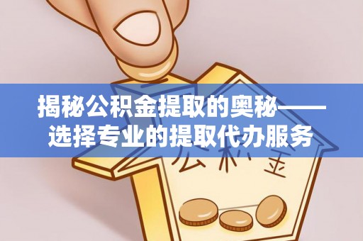 福海揭秘公积金提取的奥秘——选择专业的提取代办服务