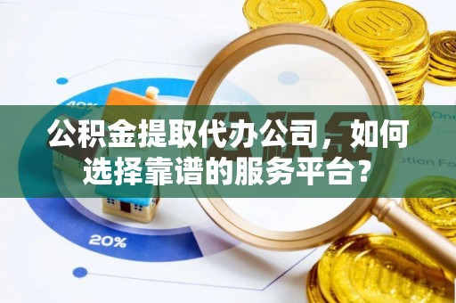 温县公积金提取代办公司，如何选择靠谱的服务平台？