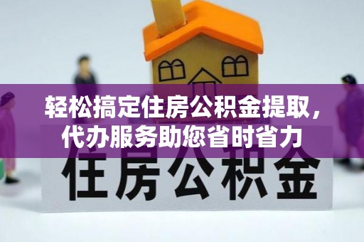 温县轻松搞定住房公积金提取，代办服务助您省时省力