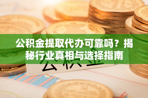 温县公积金提取代办可靠吗？揭秘行业真相与选择指南