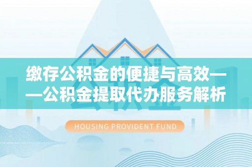 张掖缴存公积金的便捷与高效——公积金提取代办服务解析