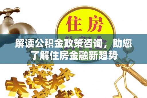 温县解读公积金政策咨询，助您了解住房金融新趋势