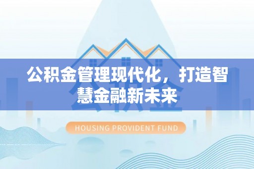 温县公积金管理现代化，打造智慧金融新未来