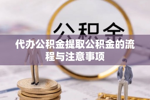芷江代办公积金提取公积金的流程与注意事项