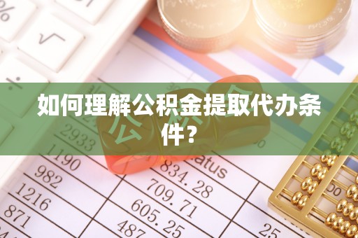 滨城如何理解公积金提取代办条件？