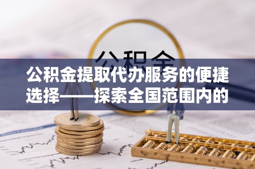 滨城公积金提取代办服务的便捷选择——探索全国范围内的优质服务提供商