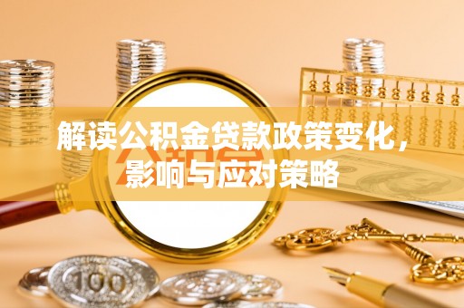 安阳解读公积金贷款政策变化，影响与应对策略